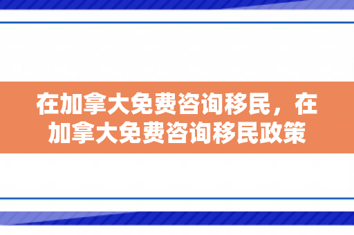 在加拿大免费咨询移民，在加拿大免费咨询移民政策