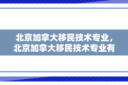 北京加拿大移民技术专业，北京加拿大移民技术专业有哪些