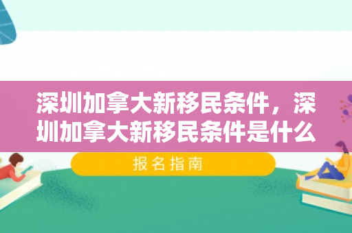 深圳加拿大新移民条件，深圳加拿大新移民条件是什么