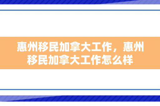 惠州移民加拿大工作，惠州移民加拿大工作怎么样