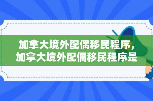 加拿大境外配偶移民程序，加拿大境外配偶移民程序是什么
