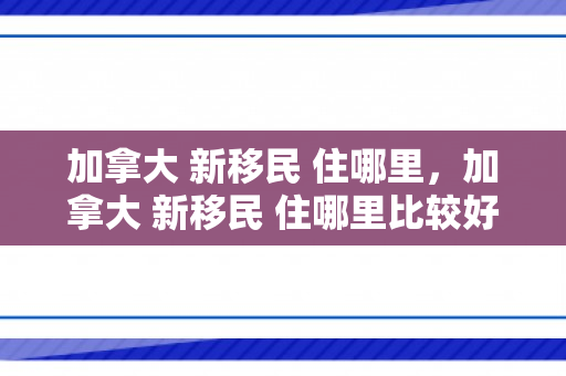 加拿大 新移民 住哪里，加拿大 新移民 住哪里比较好