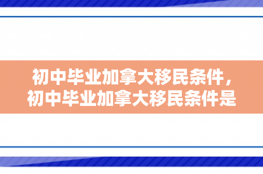 初中毕业加拿大移民条件，初中毕业加拿大移民条件是什么