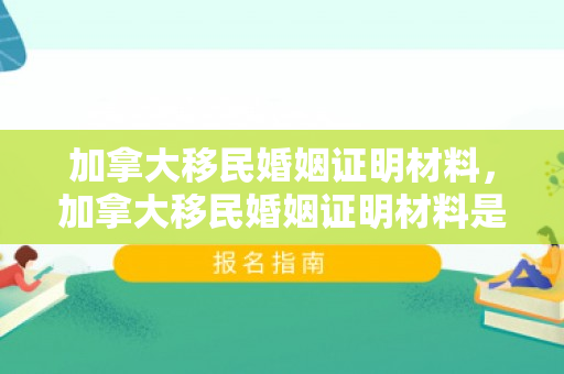 加拿大移民婚姻证明材料，加拿大移民婚姻证明材料是什么