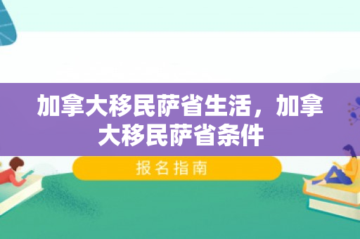 加拿大移民萨省生活，加拿大移民萨省条件