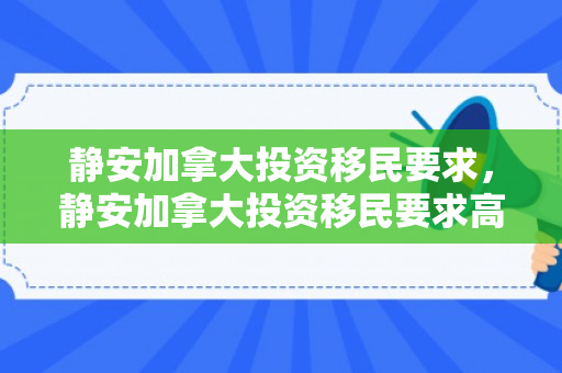 静安加拿大投资移民要求，静安加拿大投资移民要求高吗