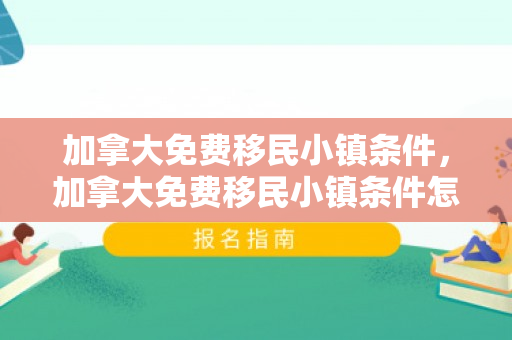 加拿大免费移民小镇条件，加拿大免费移民小镇条件怎么样