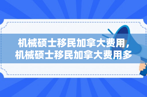 机械硕士移民加拿大费用，机械硕士移民加拿大费用多少