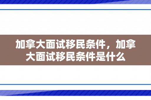 加拿大面试移民条件，加拿大面试移民条件是什么