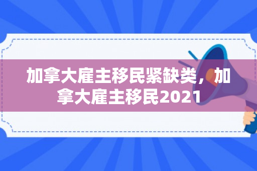 加拿大雇主移民紧缺类，加拿大雇主移民2021