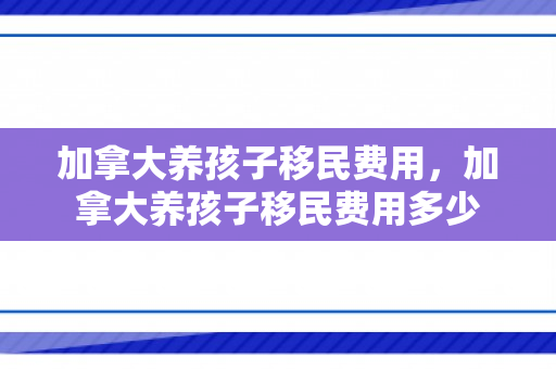 加拿大养孩子移民费用，加拿大养孩子移民费用多少