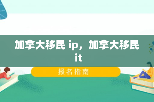 加拿大移民 ip，加拿大移民 it