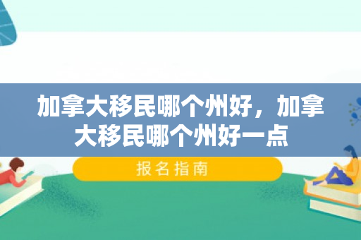 加拿大移民哪个州好，加拿大移民哪个州好一点