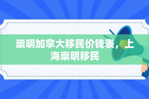 崇明加拿大移民价钱表，上海崇明移民
