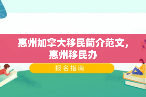 惠州加拿大移民简介范文，惠州移民办