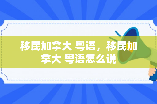 移民加拿大 粤语，移民加拿大 粤语怎么说