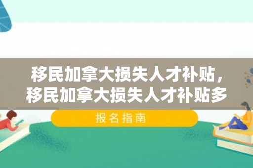 移民加拿大损失人才补贴，移民加拿大损失人才补贴多少
