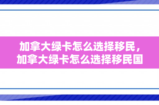 加拿大绿卡怎么选择移民，加拿大绿卡怎么选择移民国家