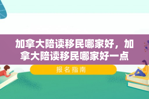 加拿大陪读移民哪家好，加拿大陪读移民哪家好一点