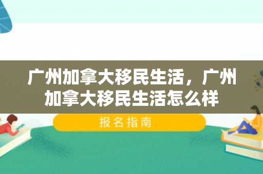 广州加拿大移民生活，广州加拿大移民生活怎么样