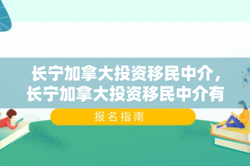 长宁加拿大投资移民中介，长宁加拿大投资移民中介有哪些