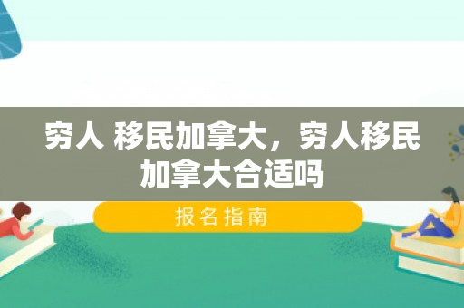穷人 移民加拿大，穷人移民加拿大合适吗