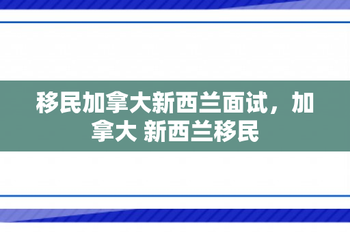 移民加拿大新西兰面试，加拿大 新西兰移民