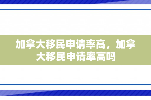 加拿大移民申请率高，加拿大移民申请率高吗