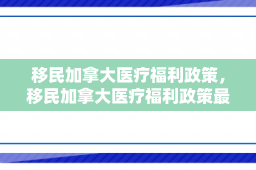 移民加拿大医疗福利政策，移民加拿大医疗福利政策最新