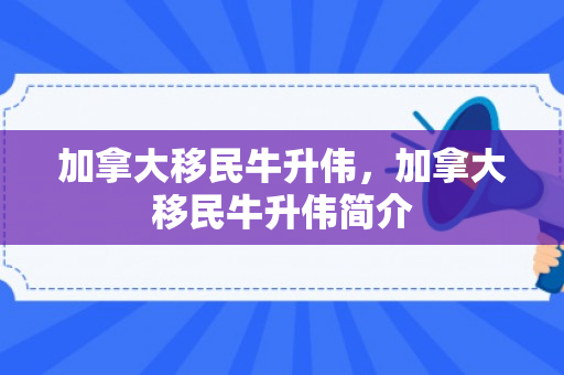 加拿大移民牛升伟，加拿大移民牛升伟简介