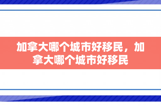 加拿大哪个城市好移民，加拿大哪个城市好移民