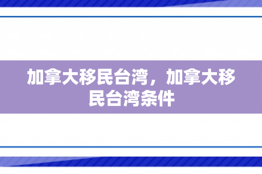 加拿大移民台湾，加拿大移民台湾条件