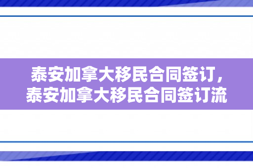 泰安加拿大移民合同签订，泰安加拿大移民合同签订流程