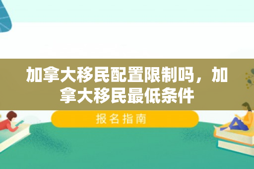 加拿大移民配置限制吗，加拿大移民最低条件