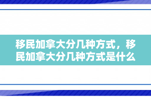 移民加拿大分几种方式，移民加拿大分几种方式是什么