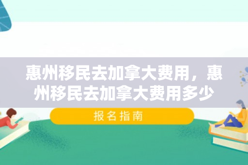 惠州移民去加拿大费用，惠州移民去加拿大费用多少
