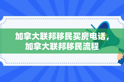 加拿大联邦移民买房电话，加拿大联邦移民流程