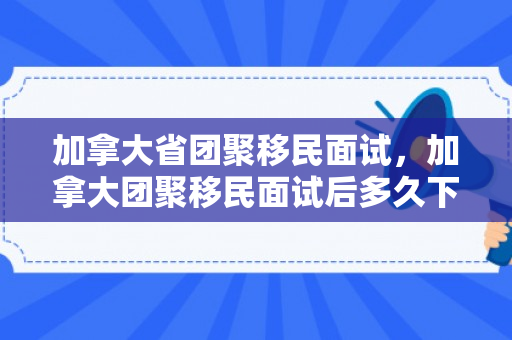加拿大省团聚移民面试，加拿大团聚移民面试后多久下来