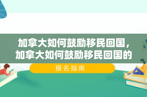 加拿大如何鼓励移民回国，加拿大如何鼓励移民回国的人