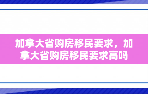 加拿大省购房移民要求，加拿大省购房移民要求高吗