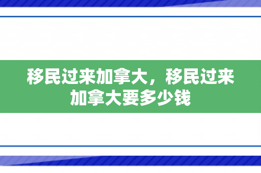 移民过来加拿大，移民过来加拿大要多少钱
