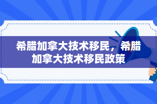 希腊加拿大技术移民，希腊加拿大技术移民政策