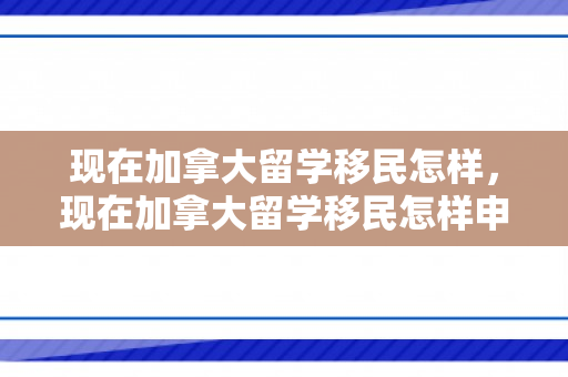 现在加拿大留学移民怎样，现在加拿大留学移民怎样申请