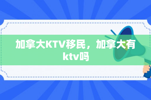 加拿大KTV移民，加拿大有ktv吗