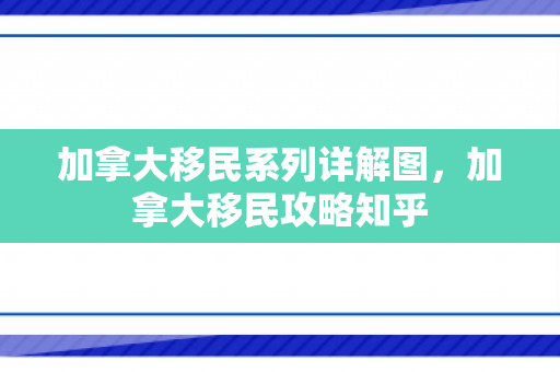 加拿大移民系列详解图，加拿大移民攻略知乎