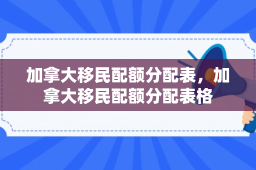 加拿大移民配额分配表，加拿大移民配额分配表格
