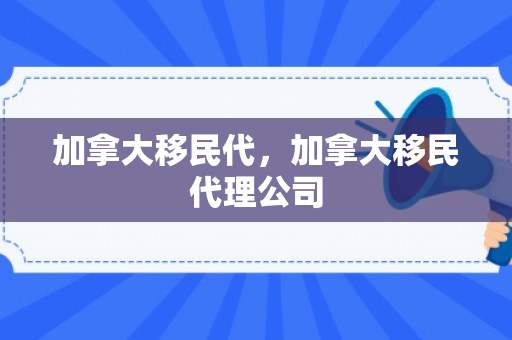 加拿大移民代，加拿大移民代理公司