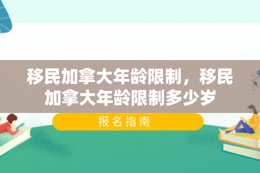 移民加拿大年龄限制，移民加拿大年龄限制多少岁