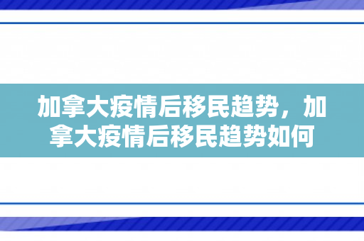 加拿大疫情后移民趋势，加拿大疫情后移民趋势如何