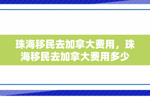 珠海移民去加拿大费用，珠海移民去加拿大费用多少